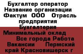 Бухгалтер-оператор › Название организации ­ Фактум, ООО › Отрасль предприятия ­ Бухгалтерия › Минимальный оклад ­ 15 000 - Все города Работа » Вакансии   . Пермский край,Красновишерск г.